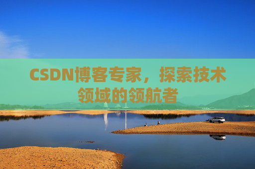 CSDN博客专家,探索技术领域的领航者 CSDN博客专家,探索技术领域的领航者